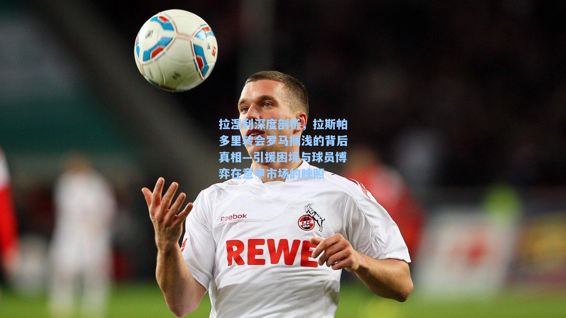 拉涅利深度剖析，拉斯帕多里转会罗马搁浅的背后真相—引援困境与球员博弈在意甲市场的映照