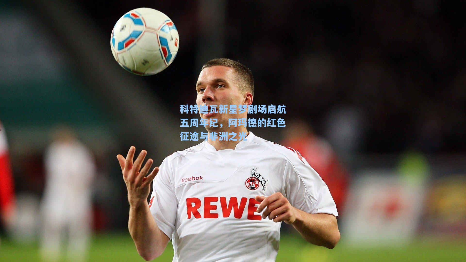 科特迪瓦新星梦剧场启航五周年纪，阿玛德的红色征途与非洲之光