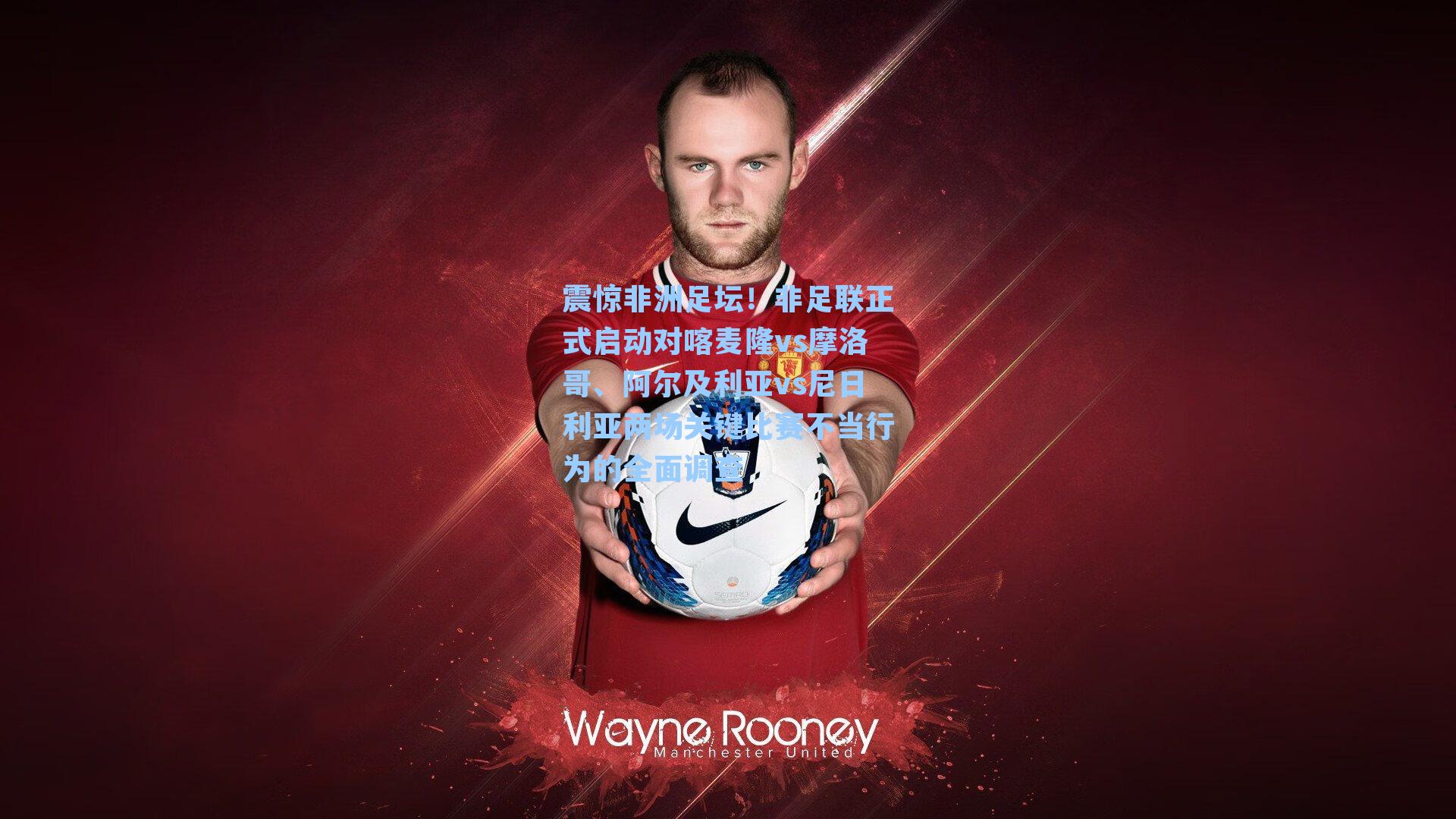 震惊非洲足坛！非足联正式启动对喀麦隆vs摩洛哥、阿尔及利亚vs尼日利亚两场关键比赛不当行为的全面调查