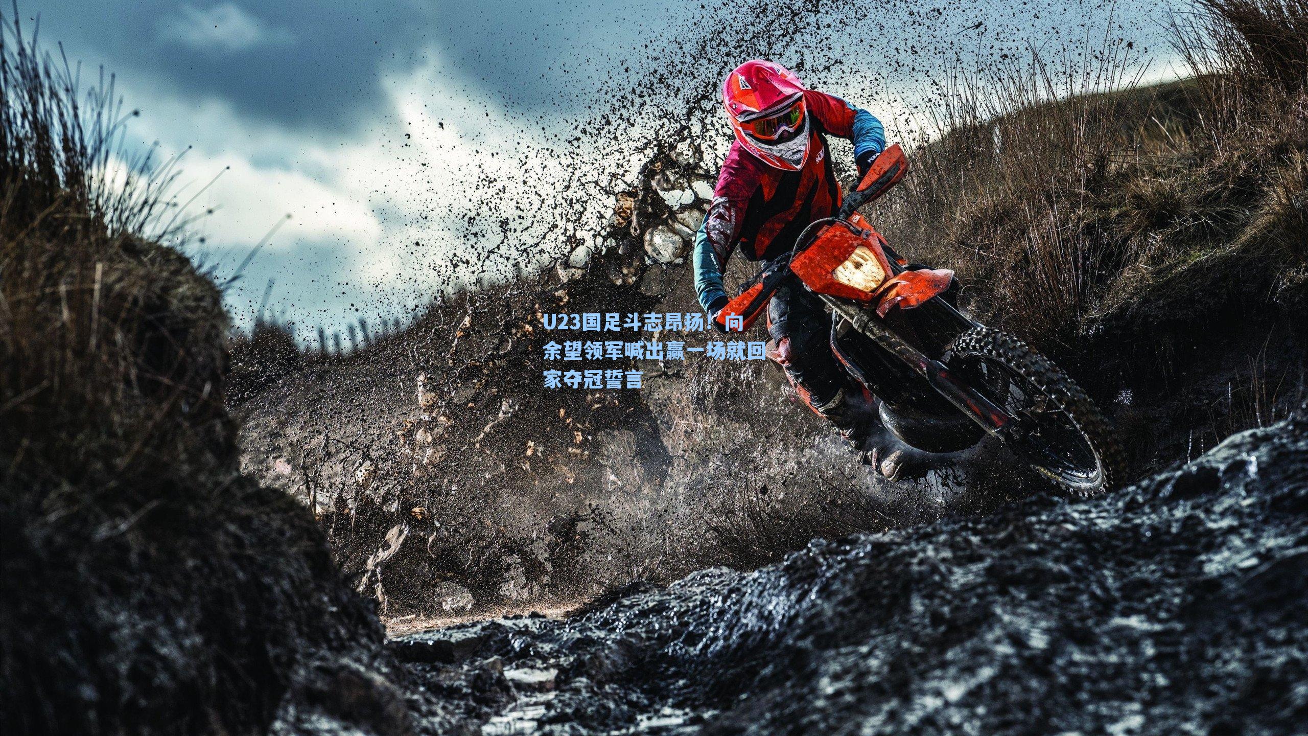 U23国足斗志昂扬！向余望领军喊出赢一场就回家夺冠誓言