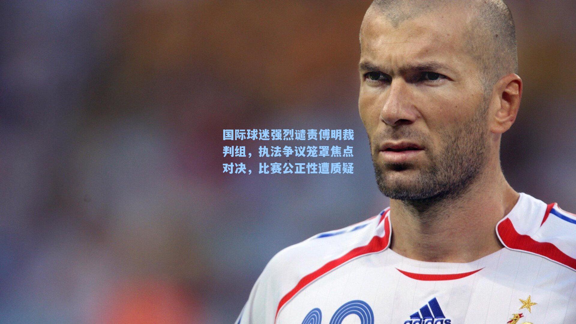 国际球迷强烈谴责傅明裁判组,执法争议笼罩焦点对决,比赛公正性遭质疑