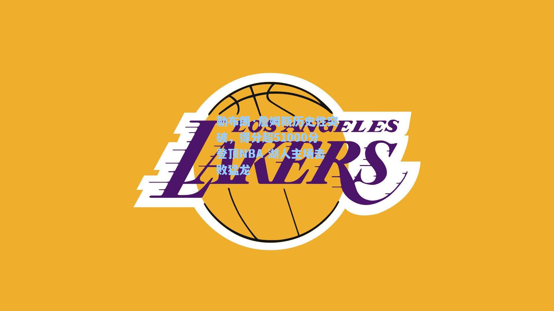 勒布朗·詹姆斯历史性突破，得分超51000分登顶NBA 湖人主场击败猛龙