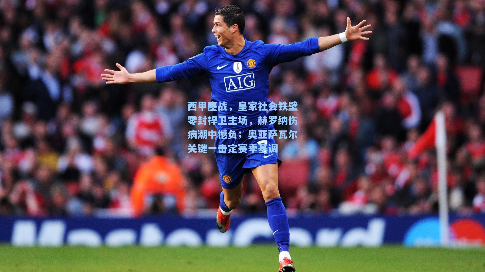 西甲鏖战，皇家社会铁壁零封捍卫主场，赫罗纳伤病潮中憾负；奥亚萨瓦尔关键一击定赛季基调