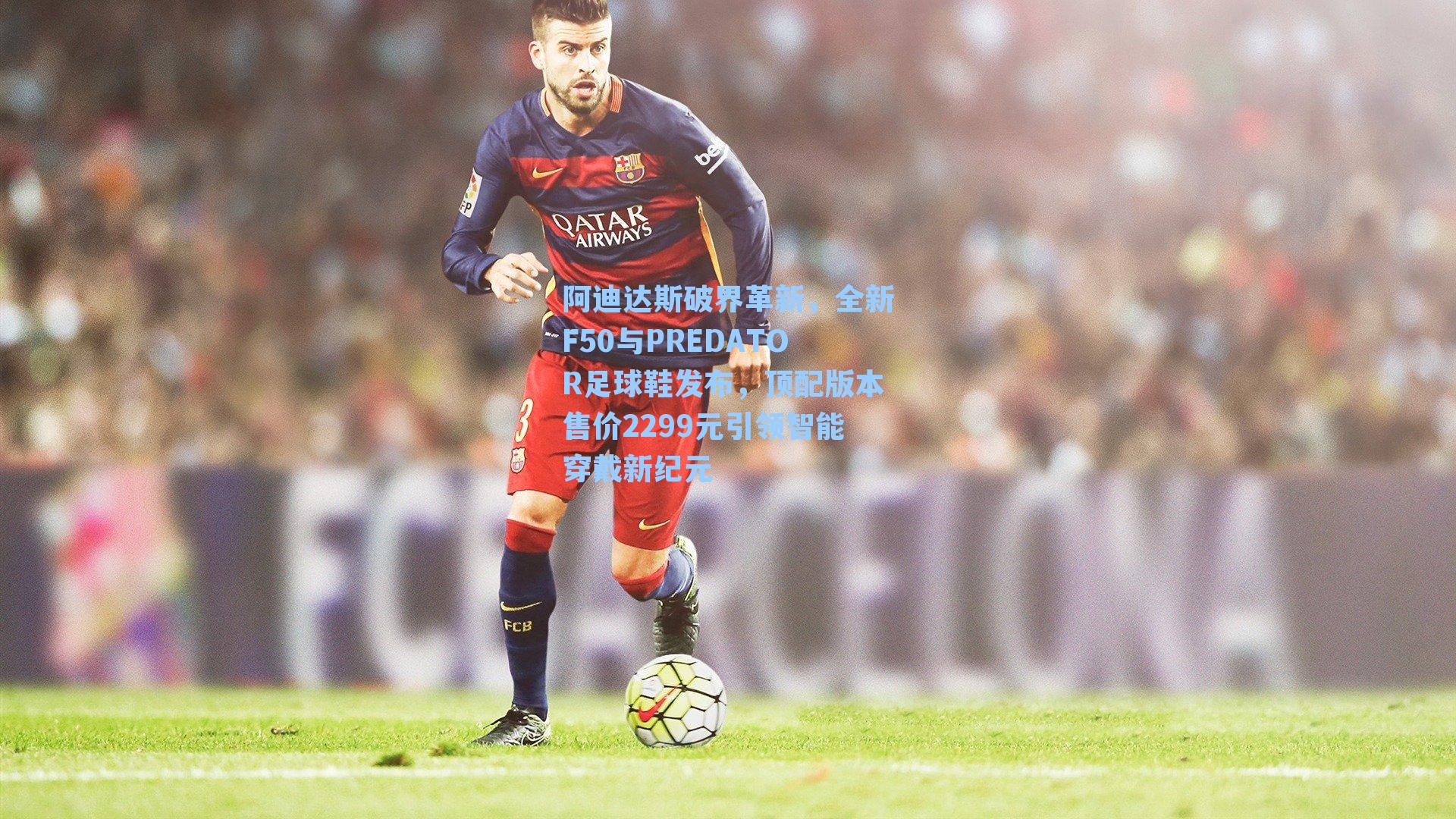 阿迪达斯破界革新，全新F50与PREDATOR足球鞋发布，顶配版本售价2299元引领智能穿戴新纪元