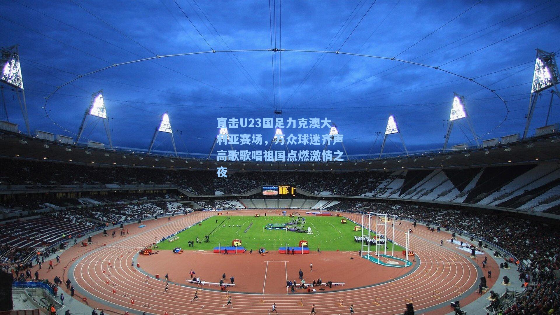 直击U23国足力克澳大利亚赛场,万众球迷齐声高歌歌唱祖国点燃激情之夜